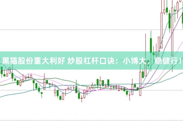 黑猫股份重大利好 炒股杠杆口诀：小博大，稳健行！