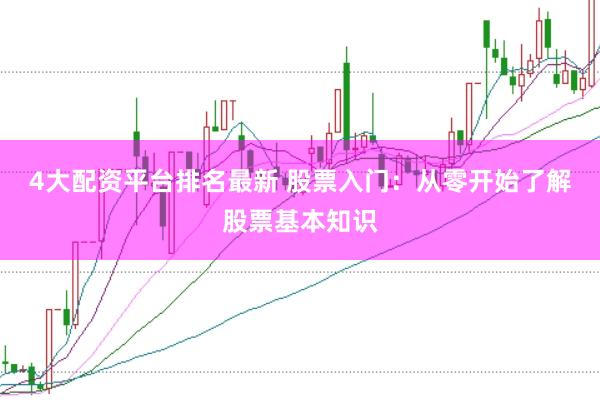 4大配资平台排名最新 股票入门：从零开始了解股票基本知识
