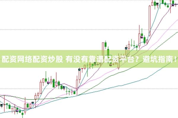 配资网络配资炒股 有没有靠谱配资平台？避坑指南！
