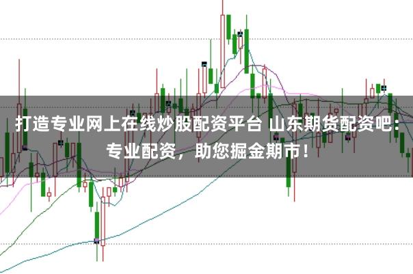 打造专业网上在线炒股配资平台 山东期货配资吧：专业配资，助您掘金期市！