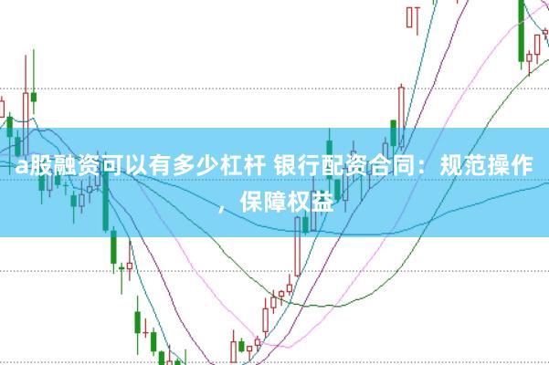 a股融资可以有多少杠杆 银行配资合同：规范操作，保障权益