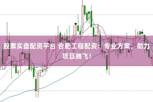 股票实盘配资平台 合肥工程配资：专业方案，助力项目腾飞！