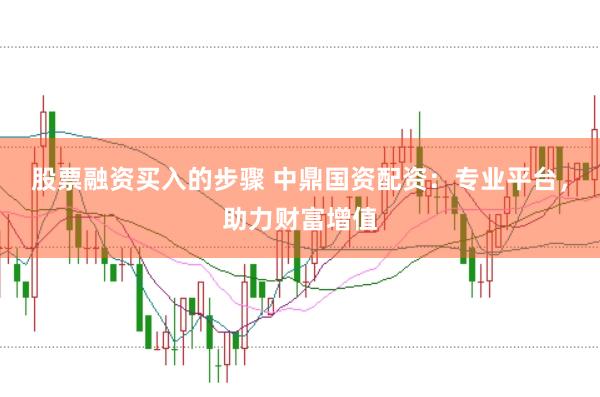 股票融资买入的步骤 中鼎国资配资：专业平台，助力财富增值