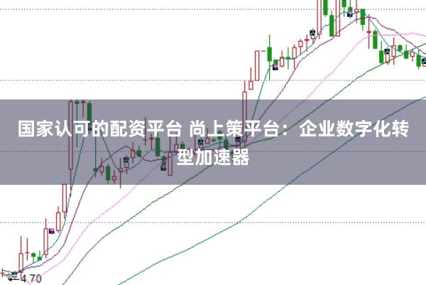 国家认可的配资平台 尚上策平台：企业数字化转型加速器