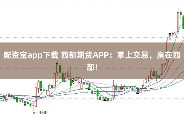 配资宝app下载 西部期货APP：掌上交易，赢在西部！