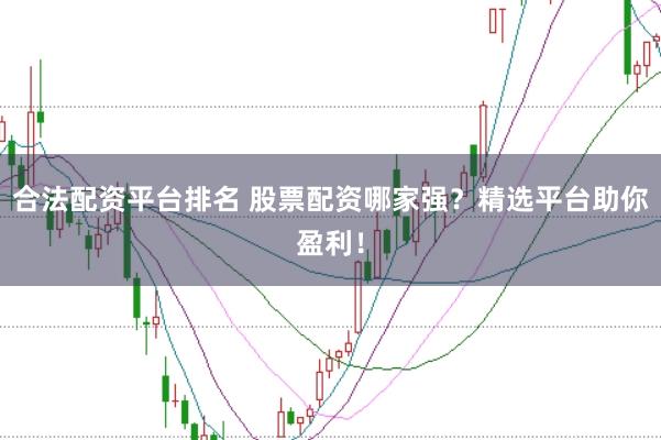 合法配资平台排名 股票配资哪家强？精选平台助你盈利！
