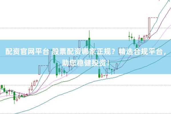 配资官网平台 股票配资哪家正规？精选合规平台，助您稳健投资！