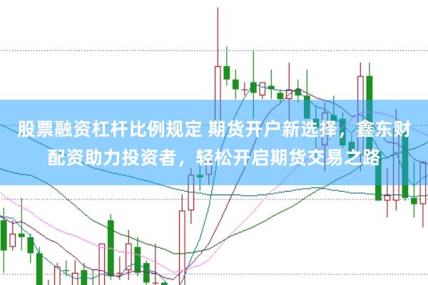 股票融资杠杆比例规定 期货开户新选择，鑫东财配资助力投资者，轻松开启期货交易之路