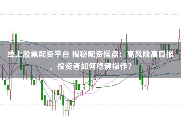 线上股票配资平台 揭秘配资操盘：高风险高回报，投资者如何稳健操作？