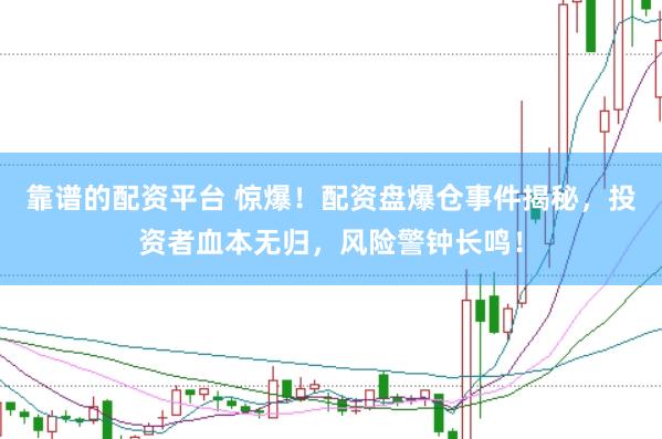 靠谱的配资平台 惊爆！配资盘爆仓事件揭秘，投资者血本无归，风险警钟长鸣！