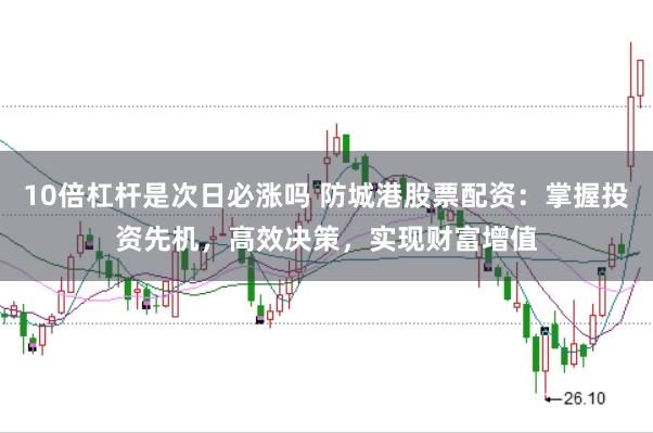 10倍杠杆是次日必涨吗 防城港股票配资：掌握投资先机，高效决策，实现财富增值