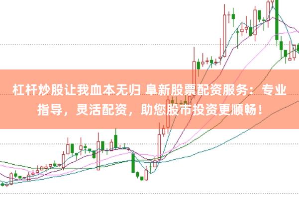 杠杆炒股让我血本无归 阜新股票配资服务：专业指导，灵活配资，助您股市投资更顺畅！
