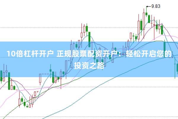 10倍杠杆开户 正规股票配资开户：轻松开启您的投资之路