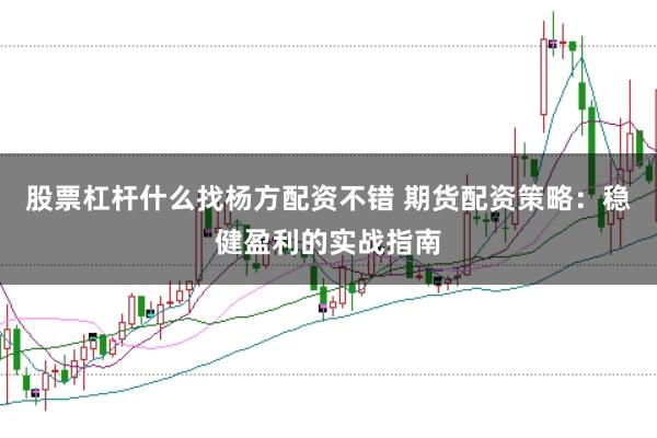 股票杠杆什么找杨方配资不错 期货配资策略：稳健盈利的实战指南