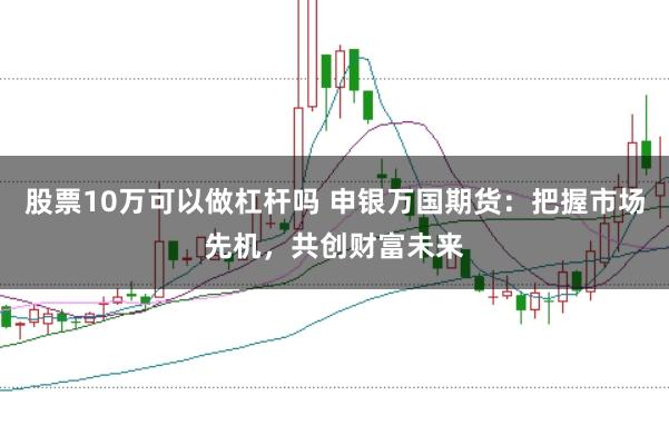 股票10万可以做杠杆吗 申银万国期货：把握市场先机，共创财富未来