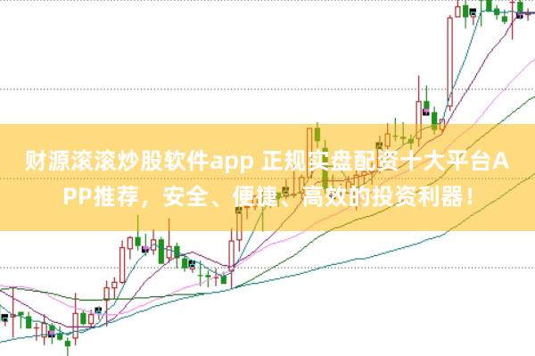 财源滚滚炒股软件app 正规实盘配资十大平台APP推荐，安全、便捷、高效的投资利器！