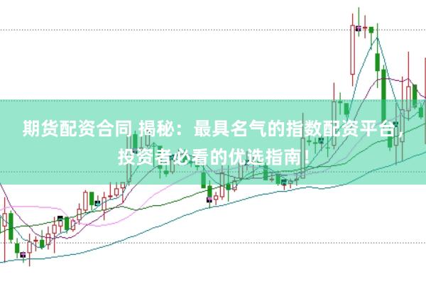 期货配资合同 揭秘：最具名气的指数配资平台，投资者必看的优选指南！