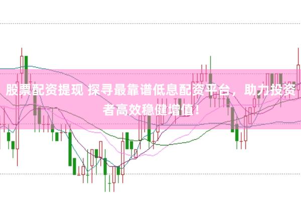 股票配资提现 探寻最靠谱低息配资平台，助力投资者高效稳健增值！