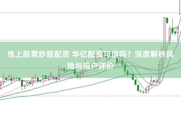 线上股票炒股配资 华亿配资可信吗？深度解析风险与用户评价
