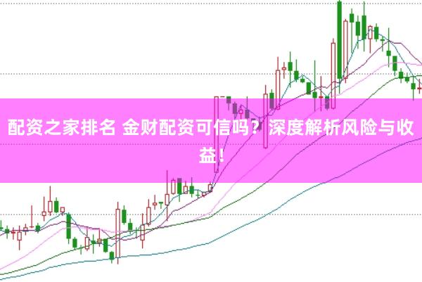 配资之家排名 金财配资可信吗？深度解析风险与收益！