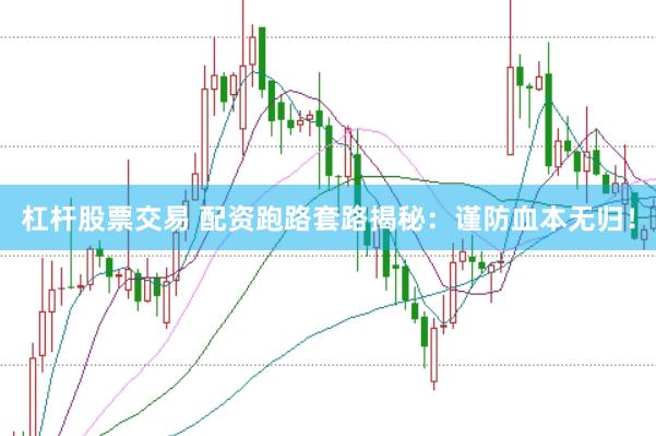 杠杆股票交易 配资跑路套路揭秘：谨防血本无归！