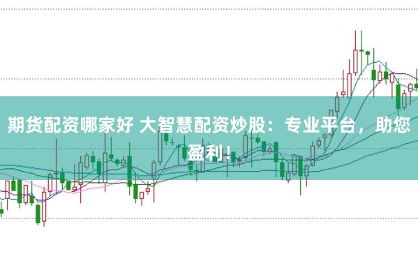 期货配资哪家好 大智慧配资炒股：专业平台，助您盈利！