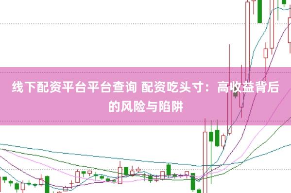 线下配资平台平台查询 配资吃头寸：高收益背后的风险与陷阱