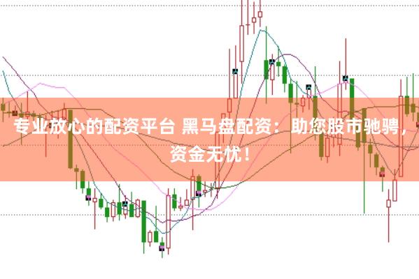 专业放心的配资平台 黑马盘配资：助您股市驰骋，资金无忧！