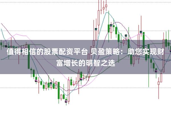 值得相信的股票配资平台 贝盈策略：助您实现财富增长的明智之选