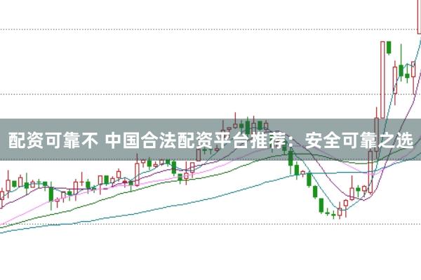 配资可靠不 中国合法配资平台推荐：安全可靠之选