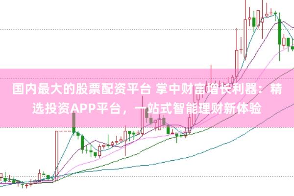 国内最大的股票配资平台 掌中财富增长利器：精选投资APP平台，一站式智能理财新体验