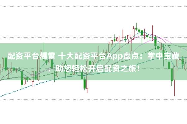 配资平台爆雷 十大配资平台App盘点：掌中宝藏，助您轻松开启配资之旅！