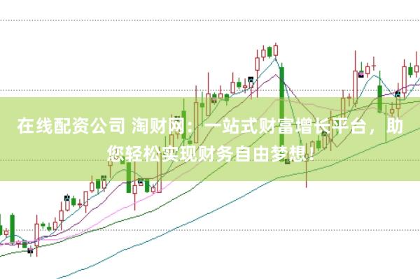 在线配资公司 淘财网：一站式财富增长平台，助您轻松实现财务自由梦想！