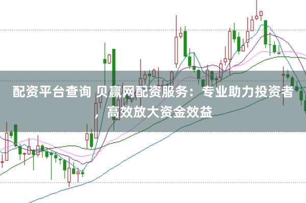 配资平台查询 贝赢网配资服务：专业助力投资者，高效放大资金效益