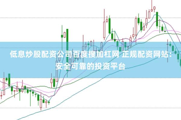 低息炒股配资公司百度搜加杠网 正规配资网站：安全可靠的投资平台