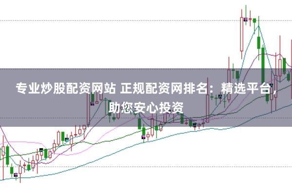 专业炒股配资网站 正规配资网排名：精选平台，助您安心投资