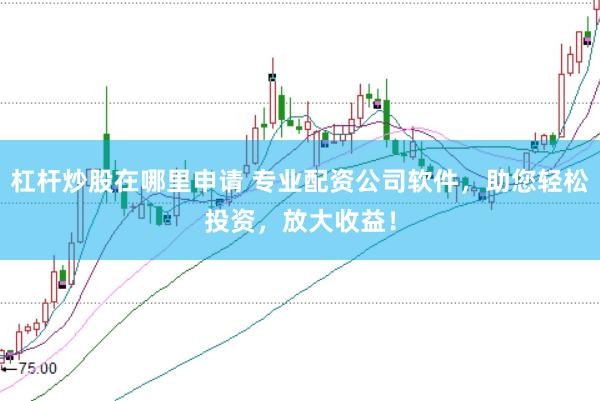 杠杆炒股在哪里申请 专业配资公司软件，助您轻松投资，放大收益！