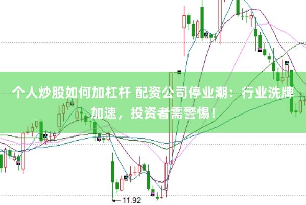 个人炒股如何加杠杆 配资公司停业潮：行业洗牌加速，投资者需警惕！