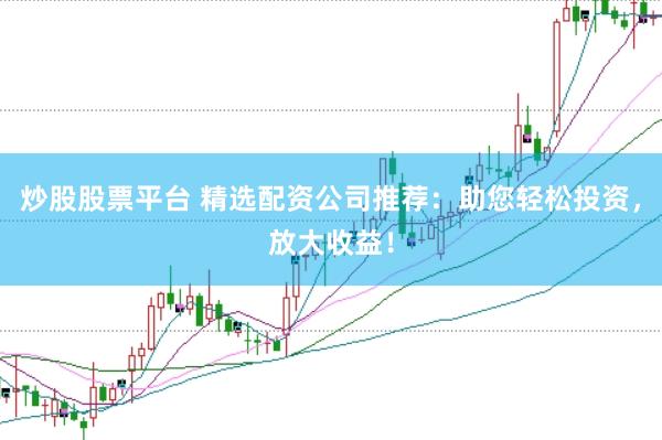 炒股股票平台 精选配资公司推荐：助您轻松投资，放大收益！