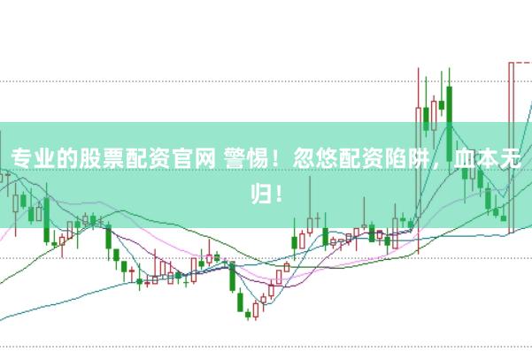 专业的股票配资官网 警惕！忽悠配资陷阱，血本无归！