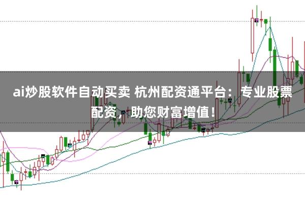ai炒股软件自动买卖 杭州配资通平台：专业股票配资，助您财富增值！