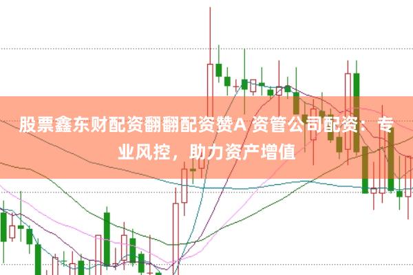 股票鑫东财配资翻翻配资赞A 资管公司配资：专业风控，助力资产增值