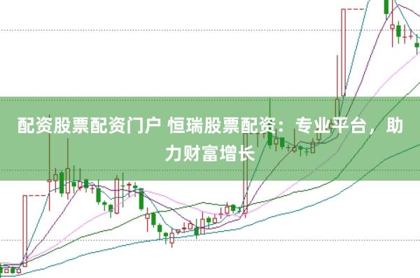 配资股票配资门户 恒瑞股票配资：专业平台，助力财富增长