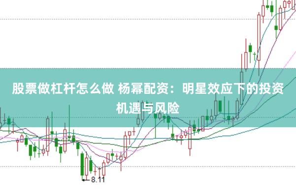 股票做杠杆怎么做 杨幂配资：明星效应下的投资机遇与风险
