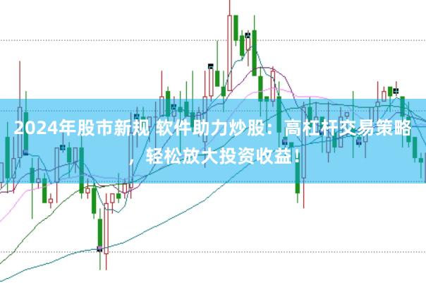 2024年股市新规 软件助力炒股：高杠杆交易策略，轻松放大投资收益！