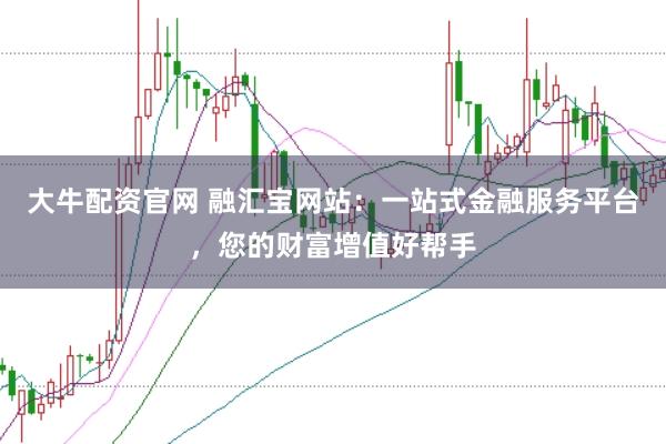 大牛配资官网 融汇宝网站：一站式金融服务平台，您的财富增值好帮手