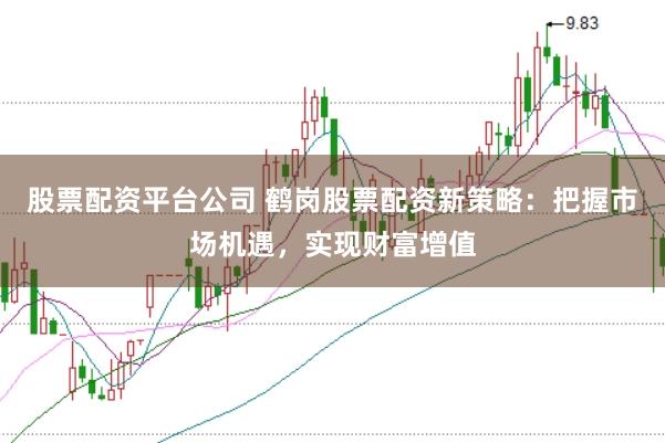 股票配资平台公司 鹤岗股票配资新策略：把握市场机遇，实现财富增值
