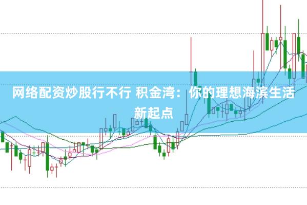 网络配资炒股行不行 积金湾：你的理想海滨生活新起点