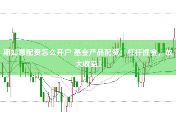 期如意配资怎么开户 基金产品配资：杠杆掘金，放大收益！