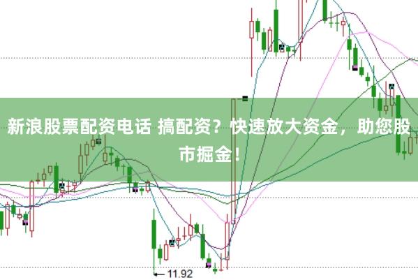 新浪股票配资电话 搞配资？快速放大资金，助您股市掘金！